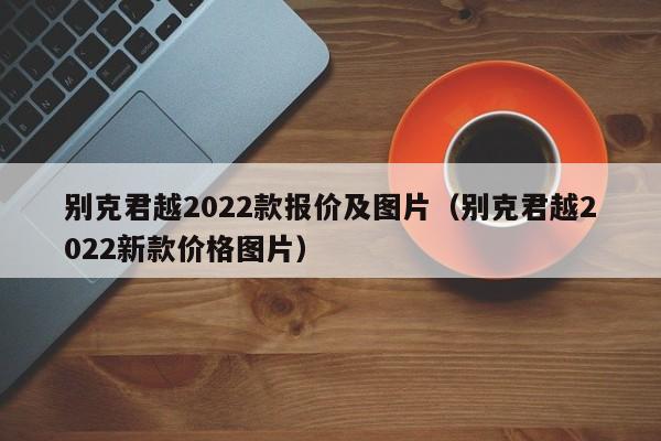 别克君越2022款报价及图片（别克君越2022新款价格图片）