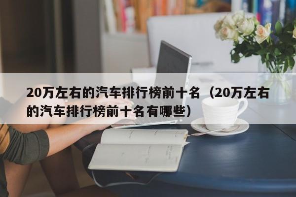 20万左右的汽车排行榜前十名（20万左右的汽车排行榜前十名有哪些）