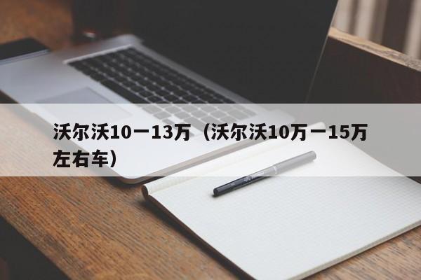 沃尔沃10一13万（沃尔沃10万一15万左右车）