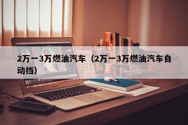 2万一3万燃油汽车（2万一3万燃油汽车自动挡）