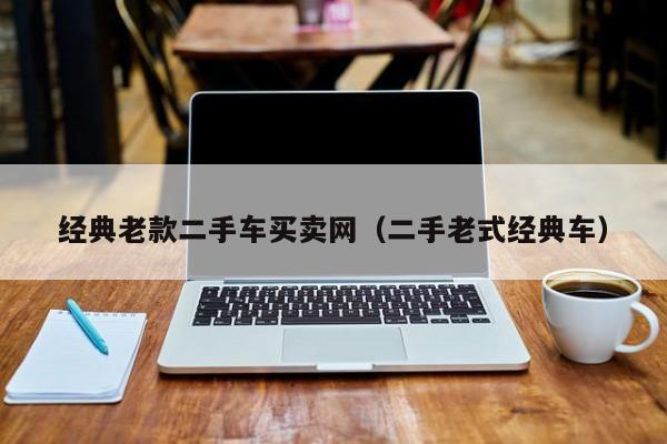 经典老款二手车买卖网（二手老式经典车）