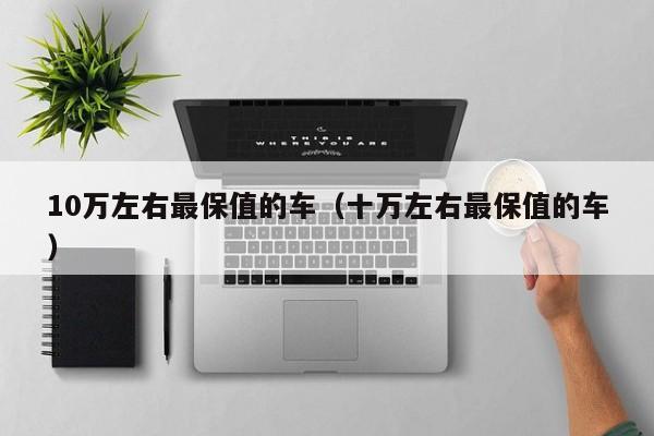 10万左右最保值的车（十万左右最保值的车）