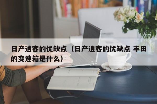 日产逍客的优缺点（日产逍客的优缺点 丰田的变速箱是什么）