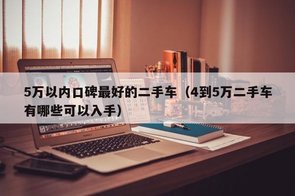 5万以内口碑最好的二手车（4到5万二手车有哪些可以入手）