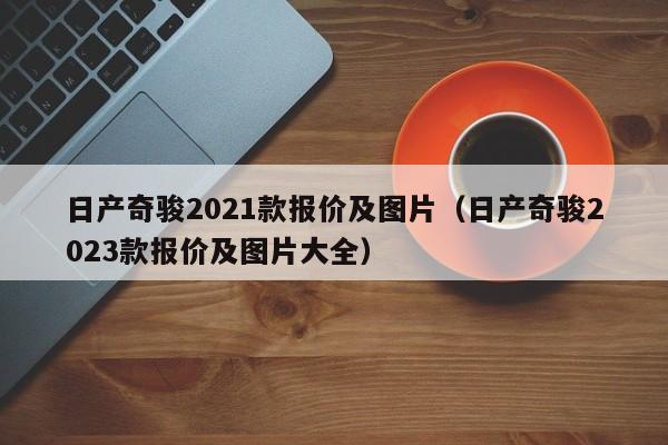 日产奇骏2021款报价及图片（日产奇骏2023款报价及图片大全）