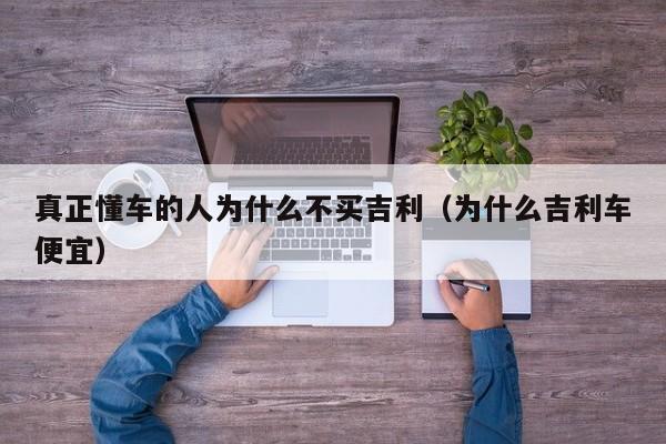 真正懂车的人为什么不买吉利（为什么吉利车便宜）