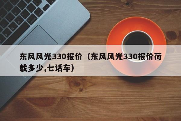 东风风光330报价（东风风光330报价荷载多少,七话车）