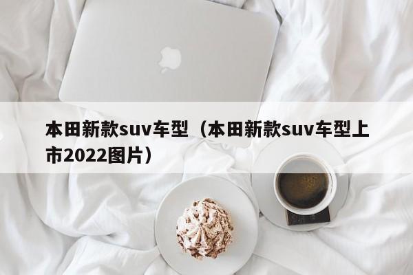 本田新款suv车型（本田新款suv车型上市2022图片）