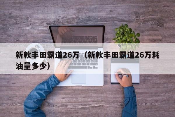 新款丰田霸道26万（新款丰田霸道26万耗油量多少）