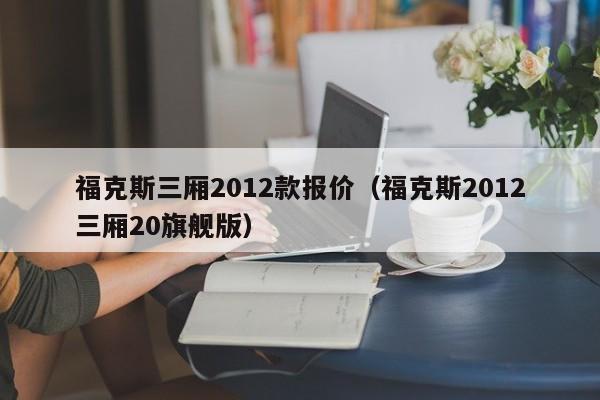 福克斯三厢2012款报价（福克斯2012三厢20旗舰版）