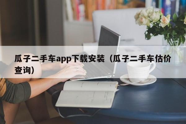 瓜子二手车app下载安装（瓜子二手车估价查询）