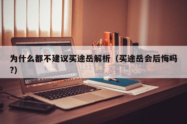 为什么都不建议买途岳解析（买途岳会后悔吗?）