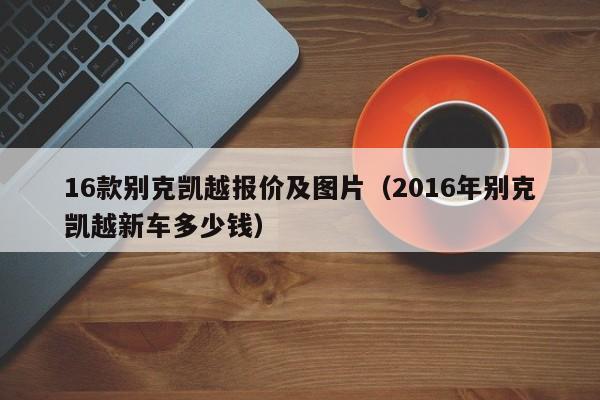 16款别克凯越报价及图片（2016年别克凯越新车多少钱）