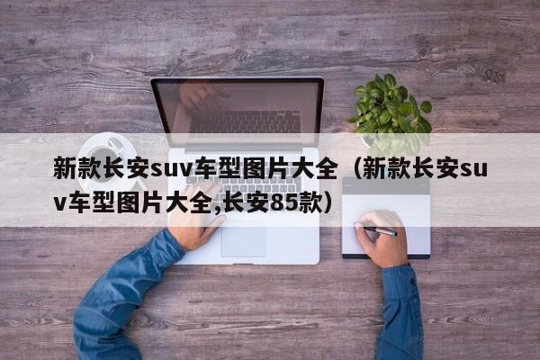新款长安suv车型图片大全（新款长安suv车型图片大全,长安85款）