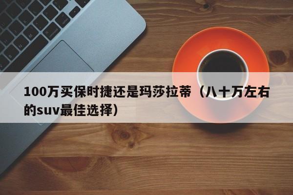 100万买保时捷还是玛莎拉蒂（八十万左右的suv最佳选择）