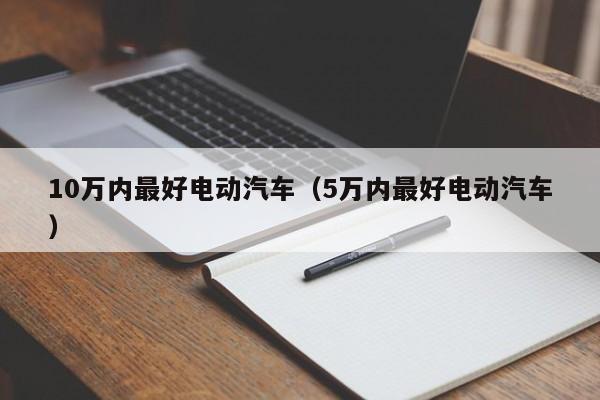 10万内最好电动汽车（5万内最好电动汽车）