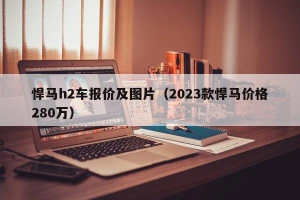 悍马h2车报价及图片（2023款悍马价格280万）