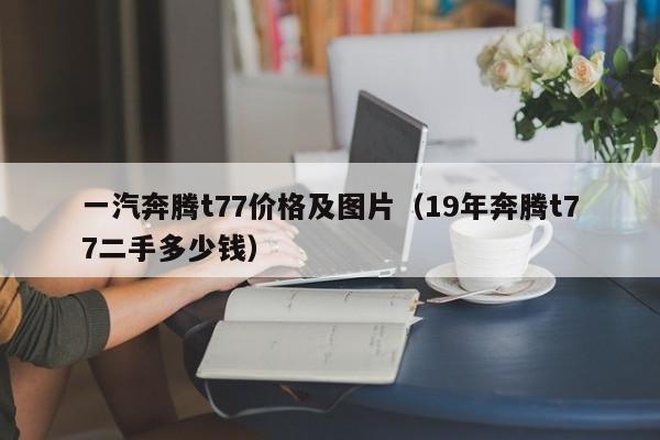 一汽奔腾t77价格及图片（19年奔腾t77二手多少钱）
