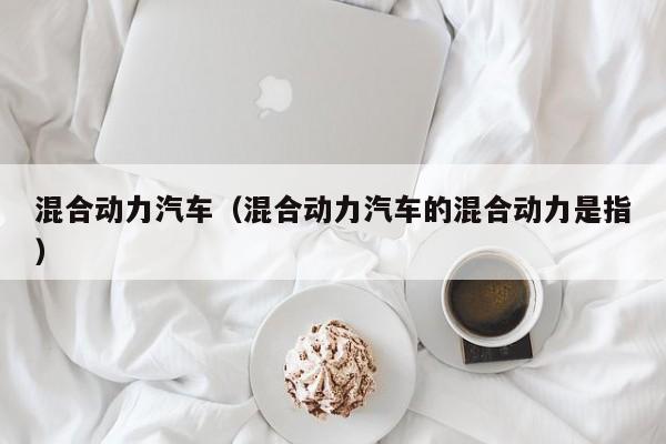 混合动力汽车（混合动力汽车的混合动力是指）
