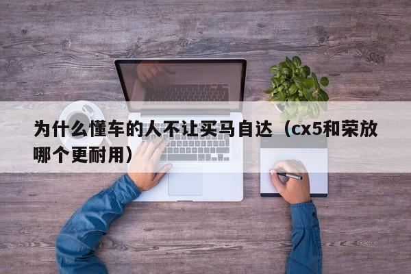 为什么懂车的人不让买马自达（cx5和荣放哪个更耐用）