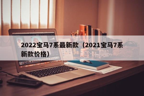 2022宝马7系最新款（2021宝马7系新款价格）