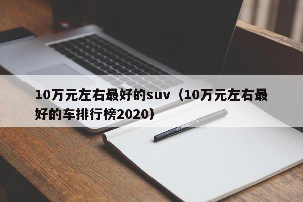 10万元左右最好的suv（10万元左右最好的车排行榜2020）