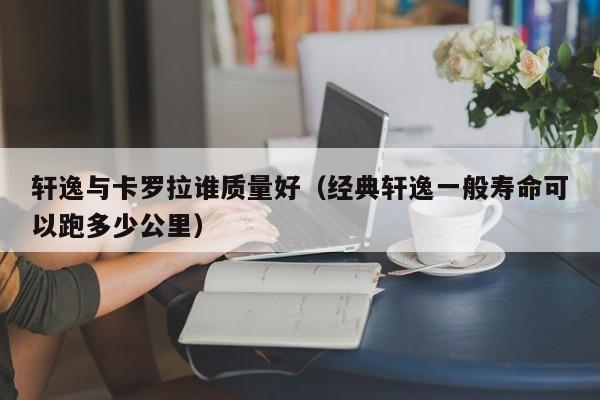 轩逸与卡罗拉谁质量好（经典轩逸一般寿命可以跑多少公里）