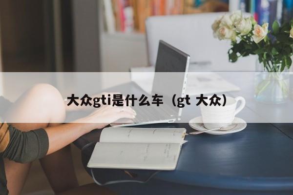 大众gti是什么车（gt 大众）