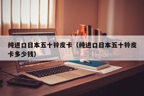 纯进口日本五十铃皮卡（纯进口日本五十铃皮卡多少钱）