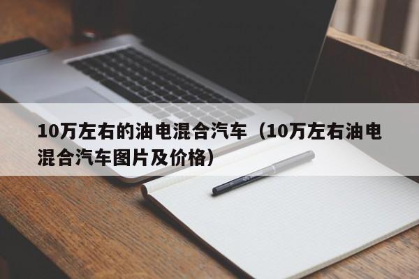 10万左右的油电混合汽车（10万左右油电混合汽车图片及价格）