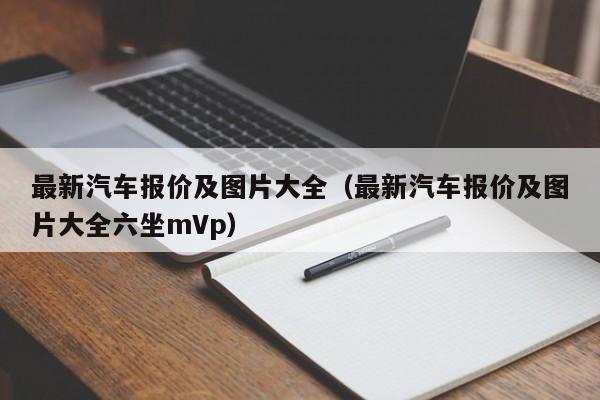 最新汽车报价及图片大全（最新汽车报价及图片大全六坐mVp）