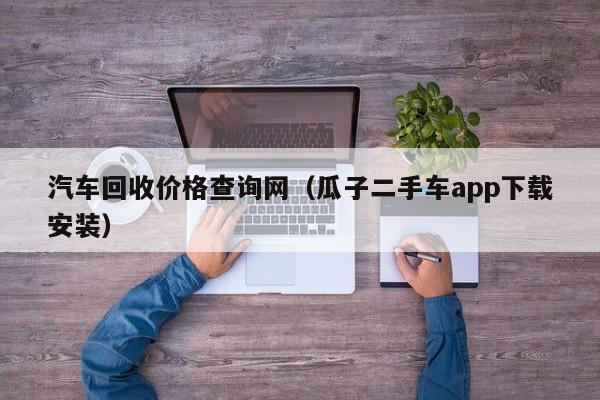 汽车回收价格查询网（瓜子二手车app下载安装）