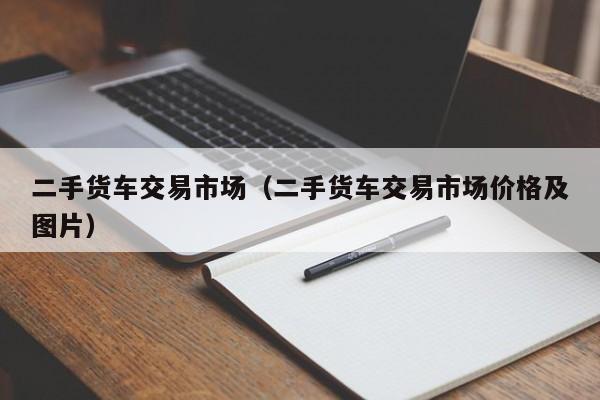 二手货车交易市场（二手货车交易市场价格及图片）