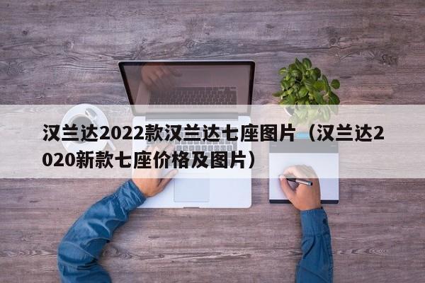 汉兰达2022款汉兰达七座图片（汉兰达2020新款七座价格及图片）