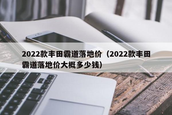2022款丰田霸道落地价（2022款丰田霸道落地价大概多少钱）
