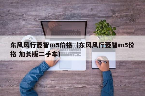 东风风行菱智m5价格（东风风行菱智m5价格 加长版二手车）