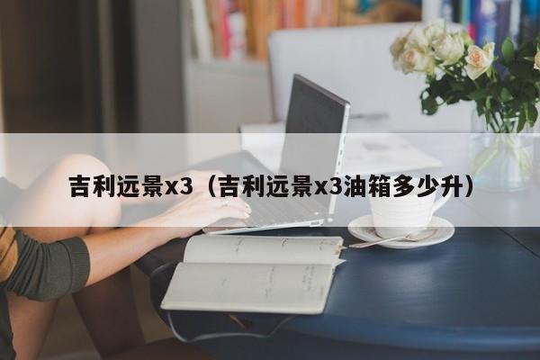 吉利远景x3（吉利远景x3油箱多少升）