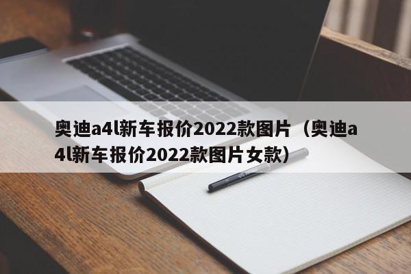 奥迪a4l新车报价2022款图片（奥迪a4l新车报价2022款图片女款）