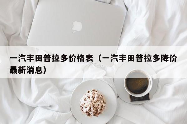 一汽丰田普拉多价格表（一汽丰田普拉多降价最新消息）