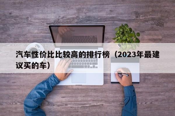 汽车性价比比较高的排行榜（2023年最建议买的车）