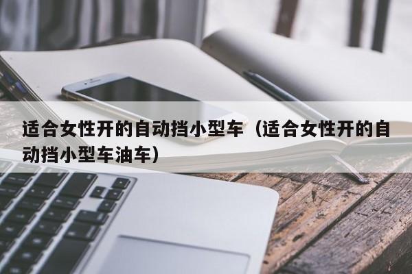 适合女性开的自动挡小型车（适合女性开的自动挡小型车油车）