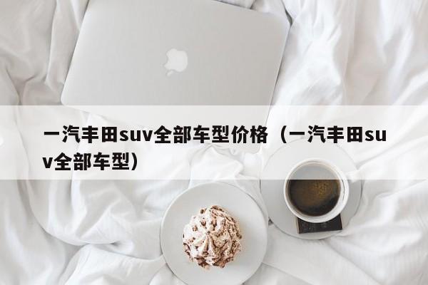 一汽丰田suv全部车型价格（一汽丰田suv全部车型）