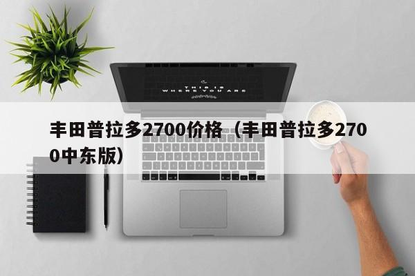 丰田普拉多2700价格（丰田普拉多2700中东版）