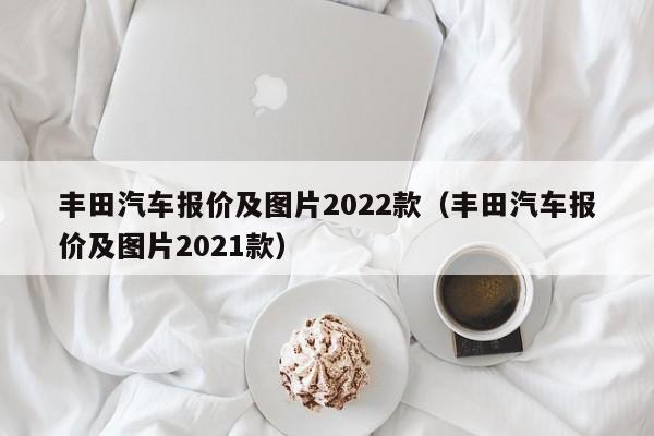 丰田汽车报价及图片2022款（丰田汽车报价及图片2021款）