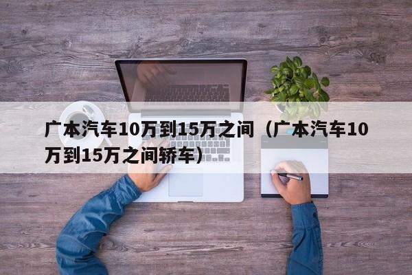 广本汽车10万到15万之间（广本汽车10万到15万之间轿车）