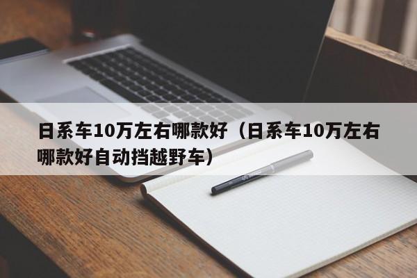 日系车10万左右哪款好（日系车10万左右哪款好自动挡越野车）