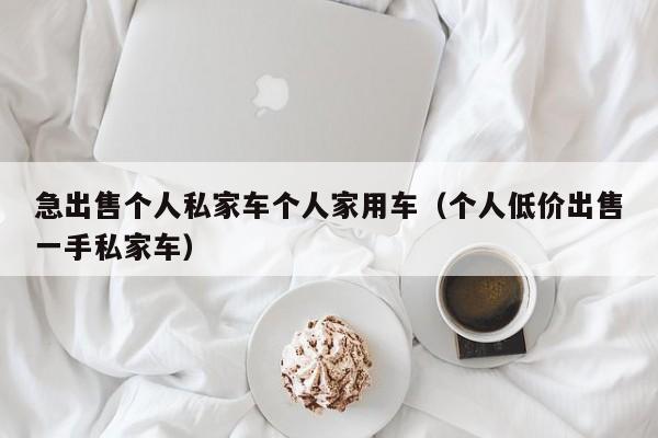 急出售个人私家车个人家用车（个人低价出售一手私家车）