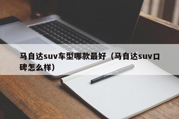 马自达suv车型哪款最好（马自达suv口碑怎么样）