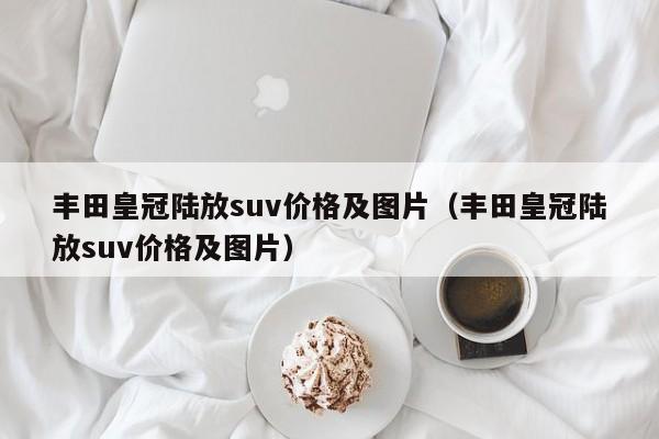 丰田皇冠陆放suv价格及图片（丰田皇冠陆放suv价格及图片）