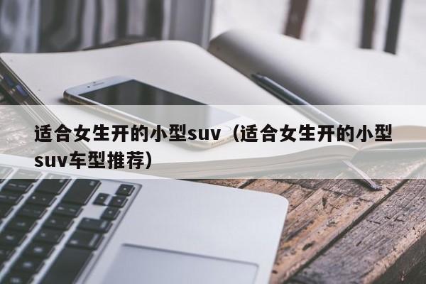 适合女生开的小型suv（适合女生开的小型suv车型推荐）